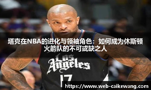 塔克在NBA的进化与领袖角色：如何成为休斯顿火箭队的不可或缺之人