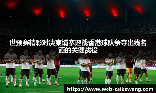 世预赛精彩对决柬埔寨迎战香港球队争夺出线名额的关键战役