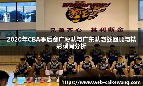 2020年CBA季后赛广厦队与广东队激战回顾与精彩瞬间分析