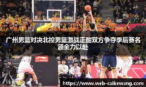 广州男篮对决北控男篮激战正酣双方争夺季后赛名额全力以赴