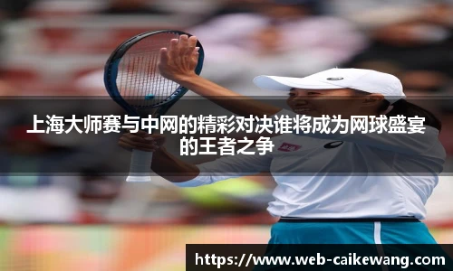 上海大师赛与中网的精彩对决谁将成为网球盛宴的王者之争