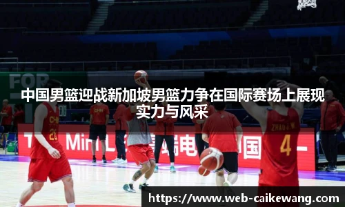 中国男篮迎战新加坡男篮力争在国际赛场上展现实力与风采