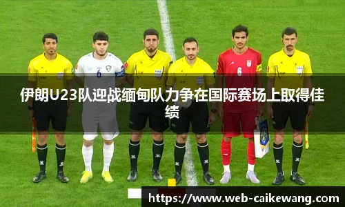 伊朗U23队迎战缅甸队力争在国际赛场上取得佳绩
