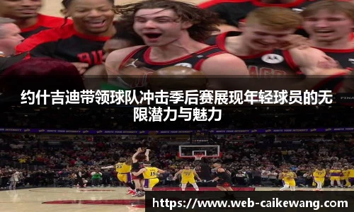 约什吉迪带领球队冲击季后赛展现年轻球员的无限潜力与魅力