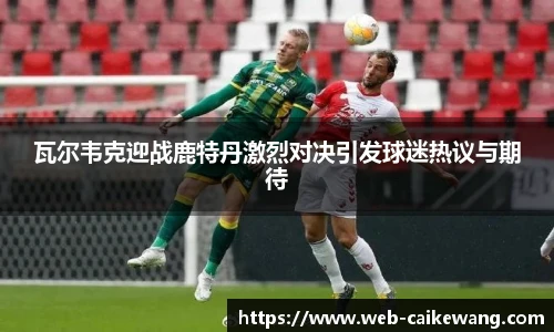 瓦尔韦克迎战鹿特丹激烈对决引发球迷热议与期待